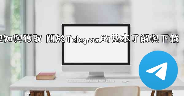 第一部分 認知與獲取 關於Telegram的基本了解與下載